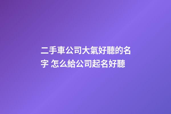 二手車公司大氣好聽的名字 怎么給公司起名好聽-第1張-公司起名-玄機派